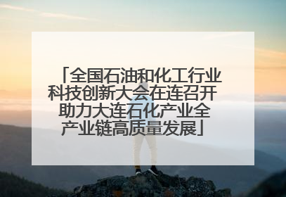 全国石油和化工行业科技创新大会在连召开 助力大连石化产业全产业链高质量发展