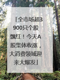 全市场超3900只个股飘红！今天A股集体收涨，大消费领域迎来大爆发