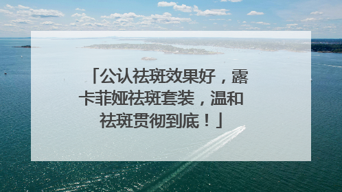 公认祛斑效果好，露卡菲娅祛斑套装，温和祛斑贯彻到底！
