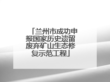 兰州市成功申报国家历史遗留废弃矿山生态修复示范工程