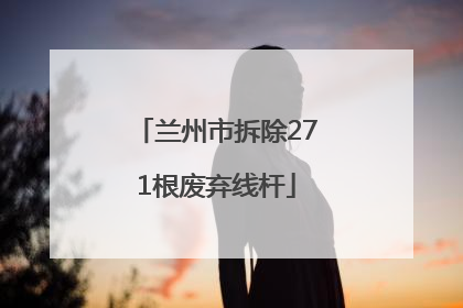 兰州市拆除271根废弃线杆