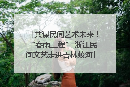 共谋民间艺术未来！“春雨工程” 浙江民间文艺走进吉林蛟河