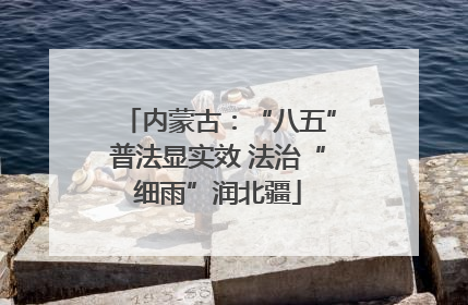 内蒙古：“八五”普法显实效 法治“细雨”润北疆