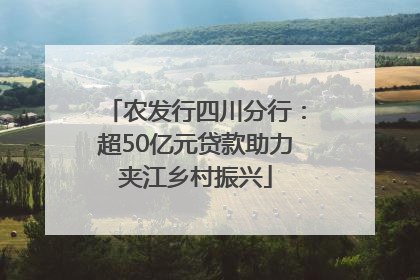 农发行四川分行：超50亿元贷款助力夹江乡村振兴