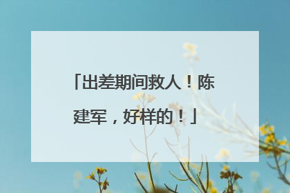 出差期间救人！陈建军，好样的！
