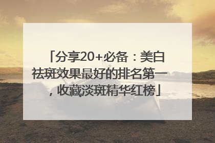 分享20+必备：美白祛斑效果最好的排名第一，收藏淡斑精华红榜