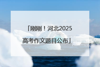 刚刚！河北2025高考作文题目公布