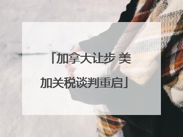加拿大让步 美加关税谈判重启