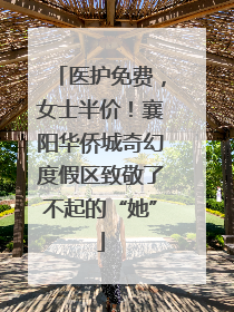 医护免费，女士半价！襄阳华侨城奇幻度假区致敬了不起的“她”