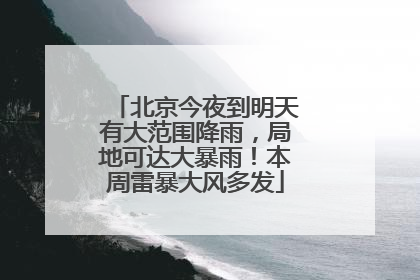 北京今夜到明天有大范围降雨，局地可达大暴雨！本周雷暴大风多发
