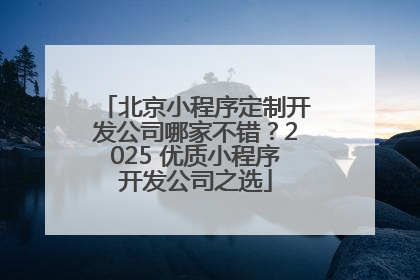 北京小程序定制开发公司哪家不错？2025 优质小程序开发公司之选