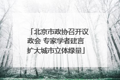 北京市政协召开议政会 专家学者建言扩大城市立体绿量