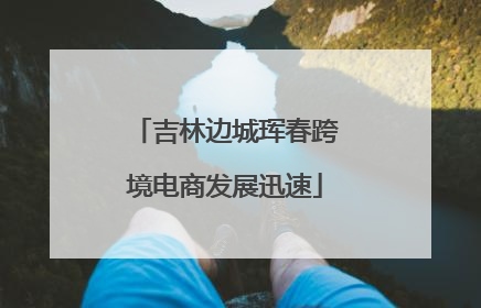 吉林边城珲春跨境电商发展迅速