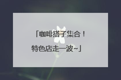 咖啡搭子集合！特色店走一波~