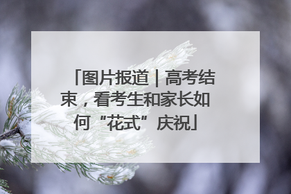 图片报道｜高考结束，看考生和家长如何“花式”庆祝