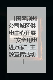 国网荆州公司城区供电中心开展“安全用电进万家”主题宣传活动