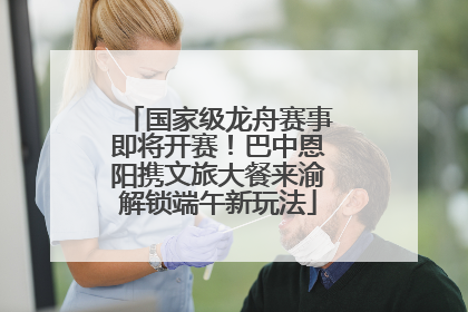 国家级龙舟赛事即将开赛！巴中恩阳携文旅大餐来渝解锁端午新玩法