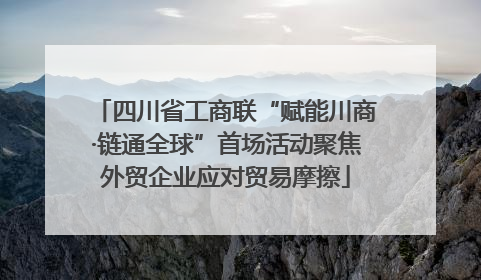 四川省工商联“赋能川商·链通全球”首场活动聚焦外贸企业应对贸易摩擦