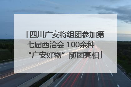 四川广安将组团参加第七届西洽会 100余种“广安好物”随团亮相