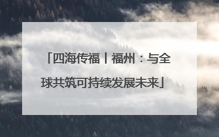 四海传福丨福州：与全球共筑可持续发展未来