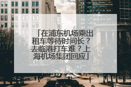 在浦东机场乘出租车等待时间长？去临港打车难？上海机场集团回应