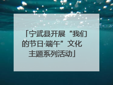 宁武县开展“我们的节日·端午”文化主题系列活动