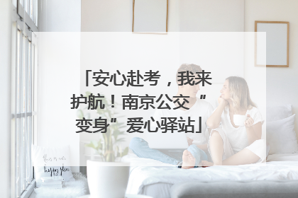 安心赴考，我来护航！南京公交“变身”爱心驿站