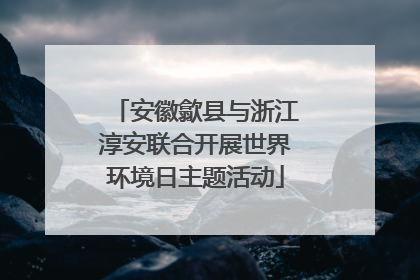 安徽歙县与浙江淳安联合开展世界环境日主题活动
