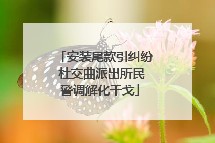 安装尾款引纠纷 杜交曲派出所民警调解化干戈