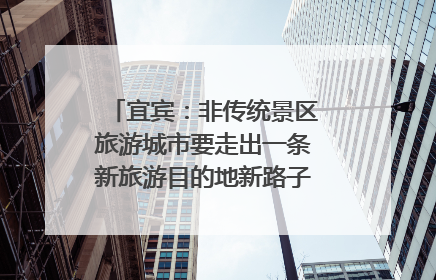 宜宾：非传统景区旅游城市要走出一条新旅游目的地新路子｜话锦绣·说安逸