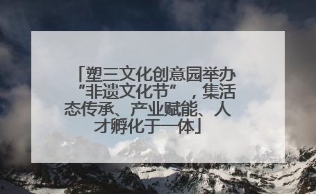 塑三文化创意园举办“非遗文化节”，集活态传承、产业赋能、人才孵化于一体
