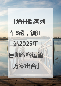 增开临客列车8趟，镇江站2025年暑期旅客运输方案出台