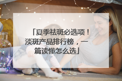 夏季祛斑必选项！淡斑产品排行榜，一篇读懂怎么选