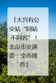 大兴有公交站“同站不同名”！北京市交通委：全市排查