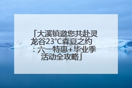 大溪镇邀您共赴灵龙谷23℃森夏之约：六一特惠+毕业季活动全攻略