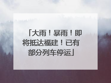 大雨！暴雨！即将抵达福建！已有部分列车停运