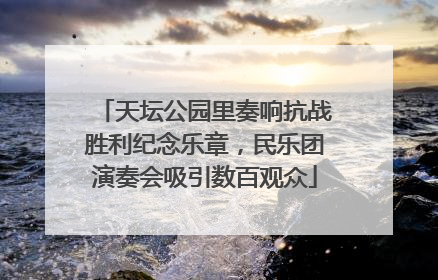 天坛公园里奏响抗战胜利纪念乐章，民乐团演奏会吸引数百观众