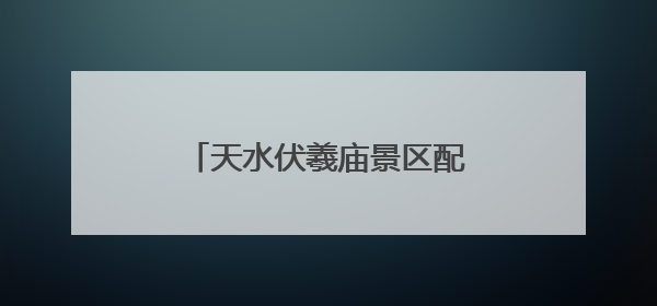 天水伏羲庙景区配套项目全面竣工