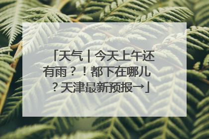 天气｜今天上午还有雨？！都下在哪儿？天津最新预报→