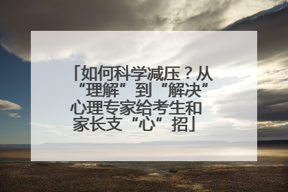 如何科学减压？从“理解”到“解决” 心理专家给考生和家长支“心”招