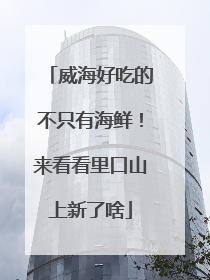 威海好吃的不只有海鲜！来看看里口山上新了啥