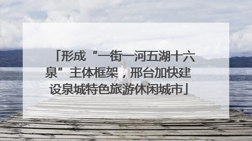 形成“一街一河五湖十六泉”主体框架，邢台加快建设泉城特色旅游休闲城市