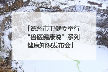 德州市卫健委举行“鲁医健康说”系列健康知识发布会