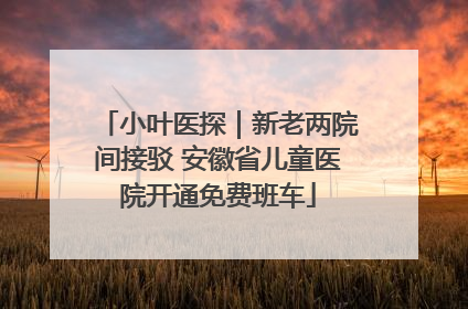 小叶医探｜新老两院间接驳 安徽省儿童医院开通免费班车