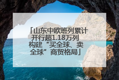 山东中欧班列累计开行超1.18万列 构建“买全球、卖全球”商贸格局