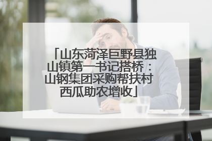 山东菏泽巨野县独山镇第一书记搭桥：山钢集团采购帮扶村西瓜助农增收