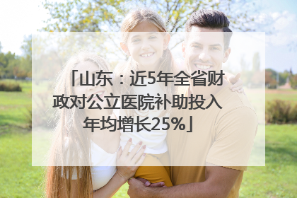 山东：近5年全省财政对公立医院补助投入年均增长25%