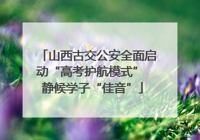山西古交公安全面启动“高考护航模式” 静候学子“佳音”