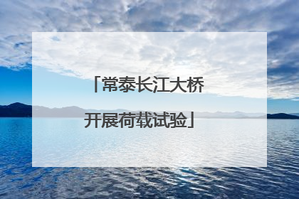 常泰长江大桥开展荷载试验