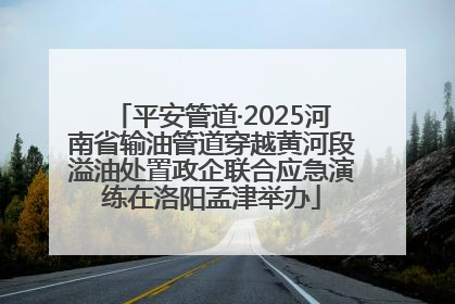 平安管道·2025河南省输油管道穿越黄河段溢油处置政企联合应急演练在洛阳孟津举办